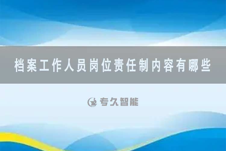 檔案工作人員崗位責任制內(nèi)容有哪些-專久智能