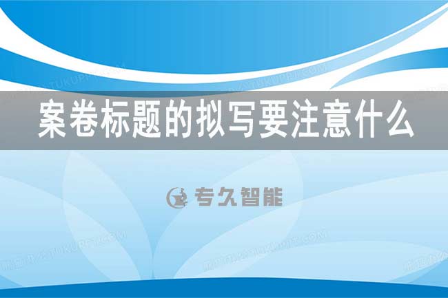 案卷標(biāo)題的擬寫要注意什么？-專久智能