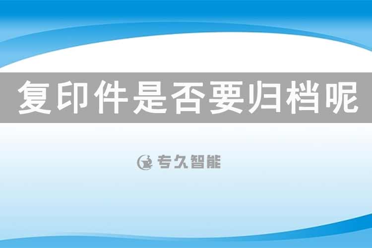 復(fù)印件是否要歸檔呢？-專久智能