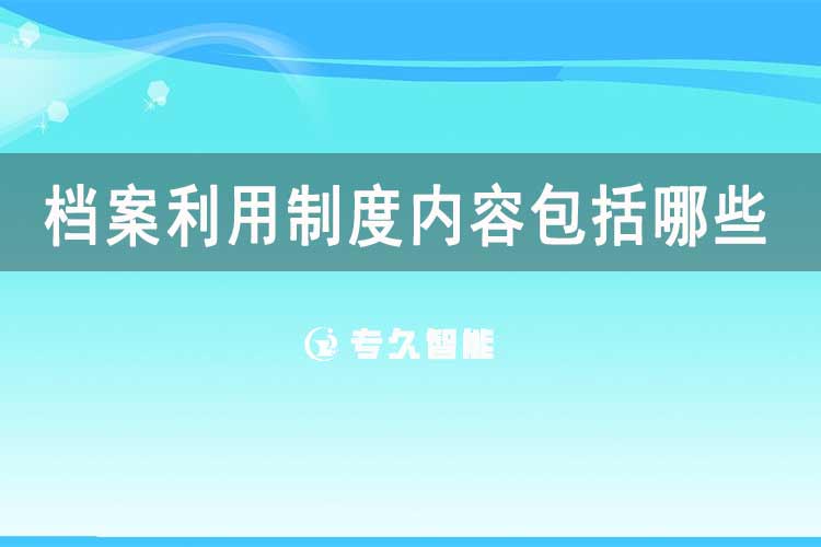檔案利用制度內(nèi)容包括哪些-專(zhuān)久智能