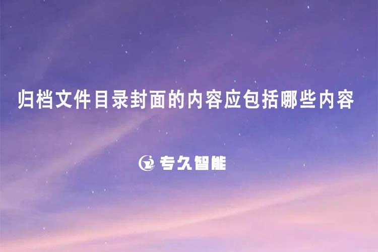 歸檔文件目錄封面的內(nèi)容應(yīng)包括哪些內(nèi)容-專(zhuān)久智能