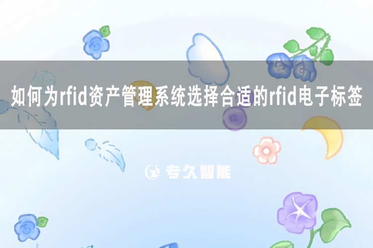 如何為rfid資產(chǎn)管理系統(tǒng)選擇合適的rfid電子標(biāo)簽-專久智能