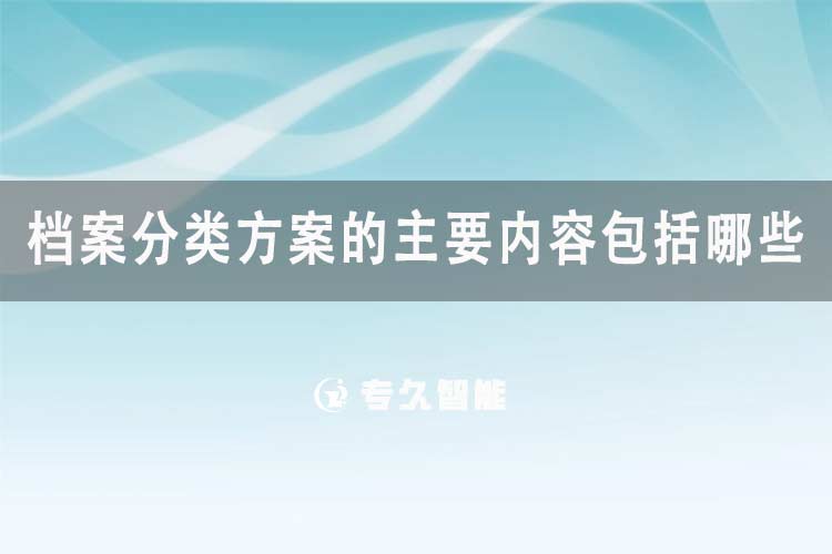 檔案分類方案的主要內容包括哪些-專久智能