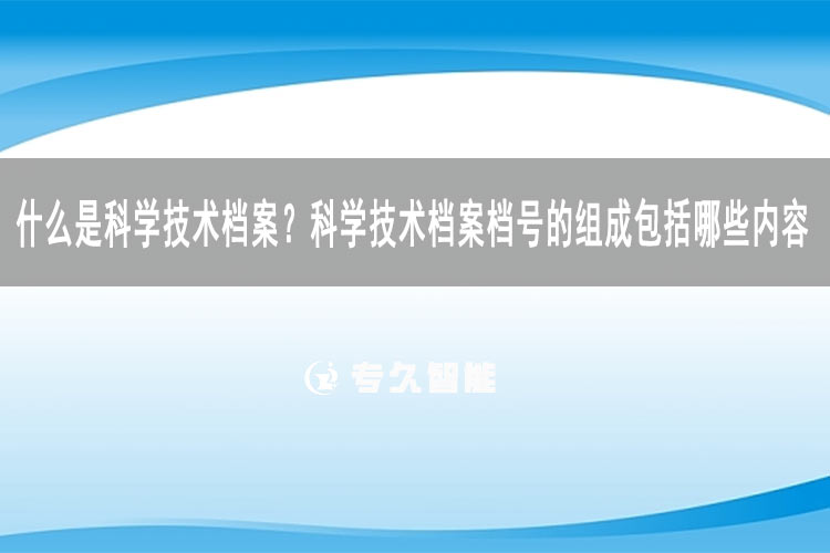 什么是科學(xué)技術(shù)檔案？科學(xué)技術(shù)檔案檔號的組成包括哪些內(nèi)容-專久智能