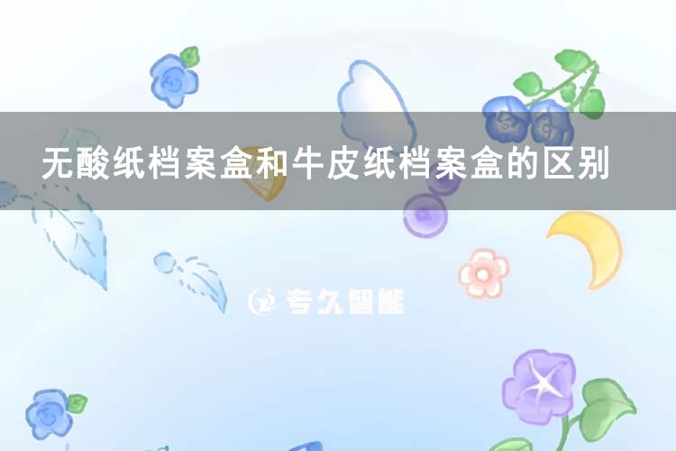 無酸紙檔案盒和牛皮紙檔案盒的區(qū)別-專久智能