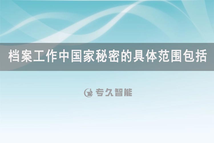 檔案工作中國家秘密的具體范圍包括-專久智能