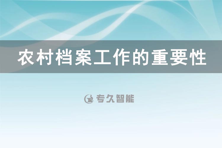 農(nóng)村檔案工作的重要性和意義有哪些-專久智能