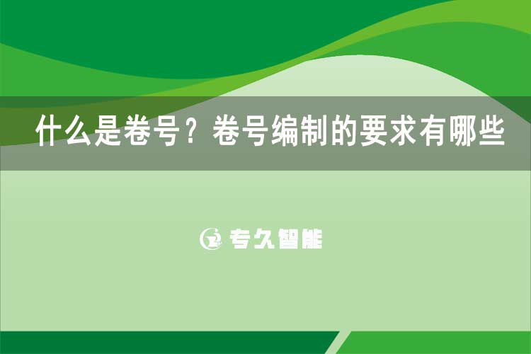 什么是卷號？卷號編制的要求有哪些-專久智能