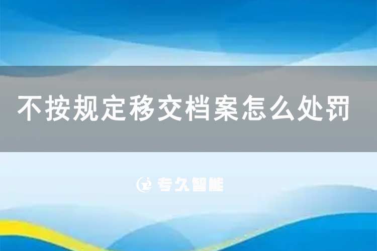 不按規(guī)定移交檔案怎么處罰-專久智能