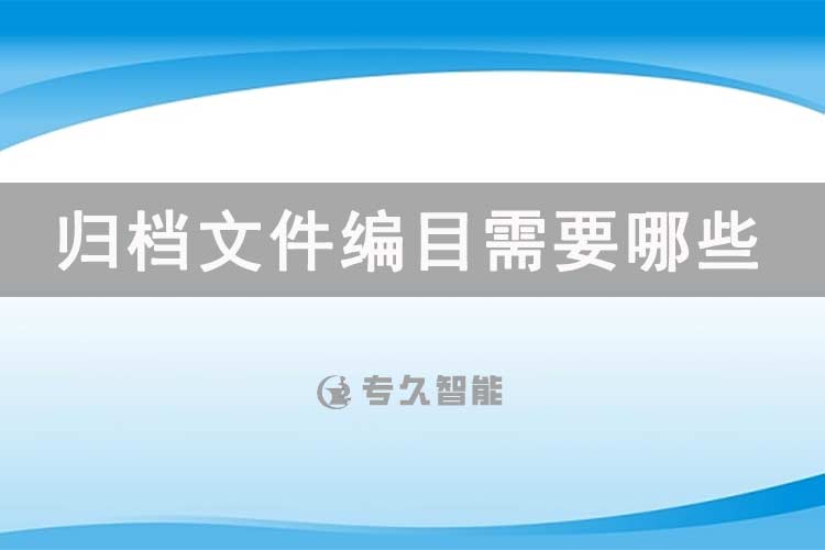 歸檔文件編目需要哪些字段？-專久智能