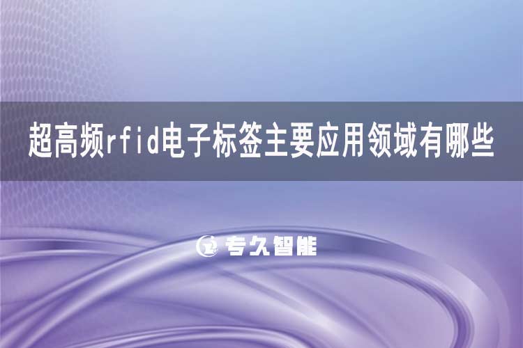 超高頻rfid電子標(biāo)簽主要應(yīng)用領(lǐng)域有哪些-專(zhuān)久智能