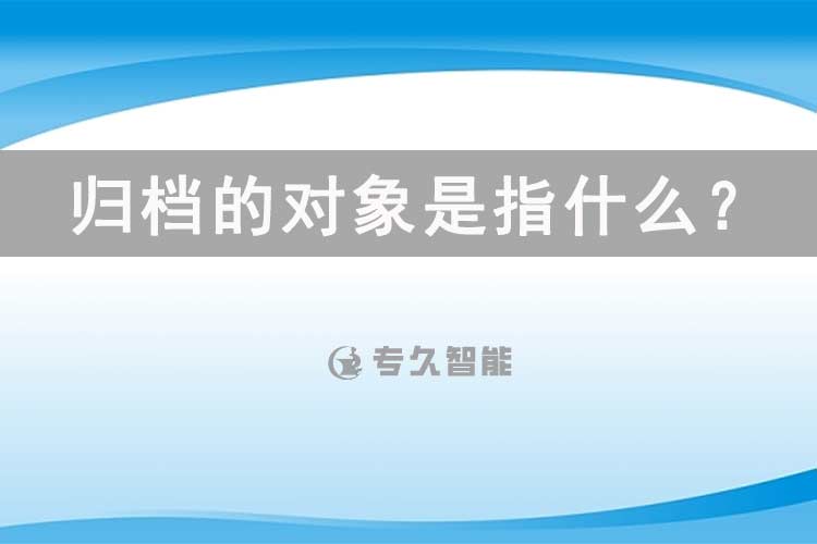 歸檔的對(duì)象是指什么？-專久智能
