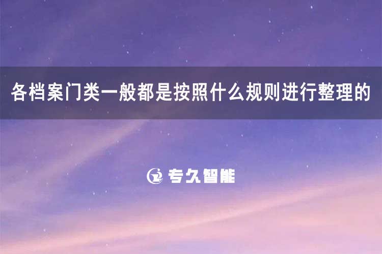 各檔案門類一般都是按照什么規(guī)則進行整理的-專久智能