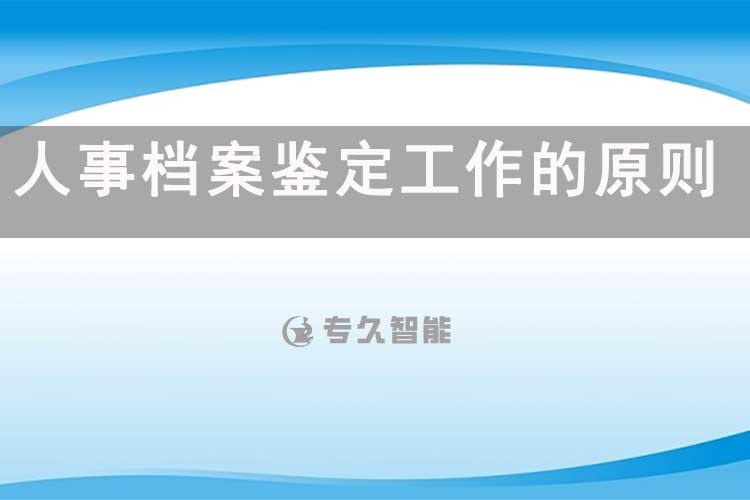 人事檔案鑒定工作的原則和內(nèi)容有哪些-專久智能