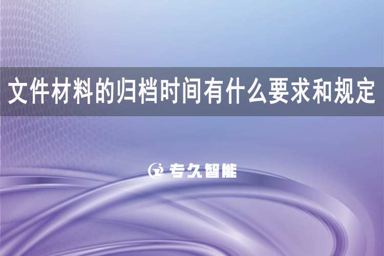 文件材料的歸檔時(shí)間有什么要求和規(guī)定-專久智能