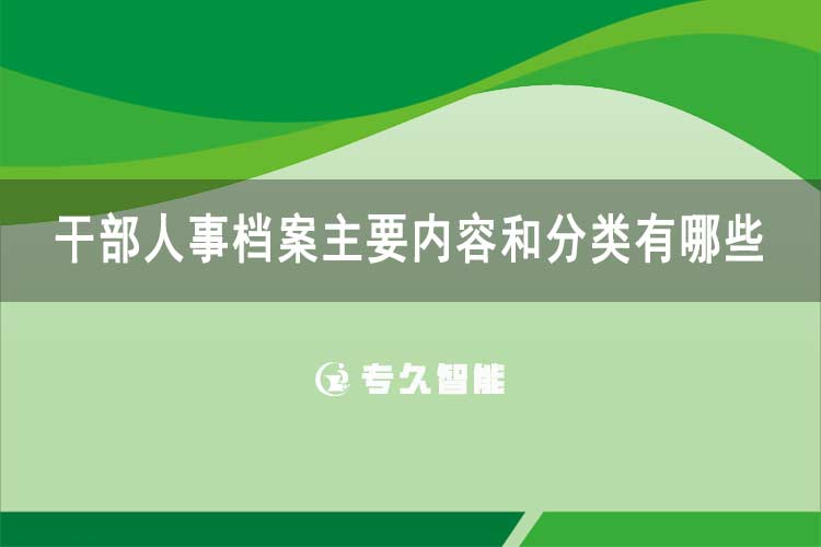 干部人事檔案主要內(nèi)容和分類有哪些-專久智能