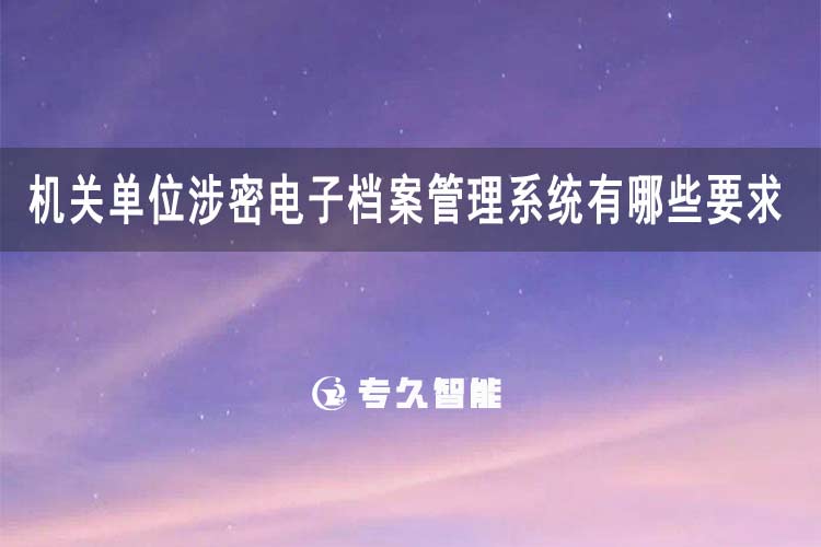 機關單位涉密電子檔案管理系統有哪些要求和標準-專久智能