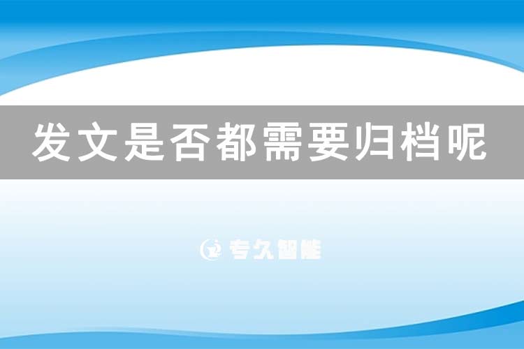 發(fā)文是否都需要?dú)w檔呢？-專久智能