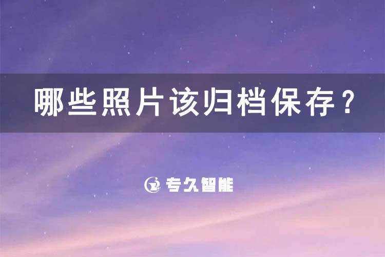 哪些照片該歸檔保存？-專久智能