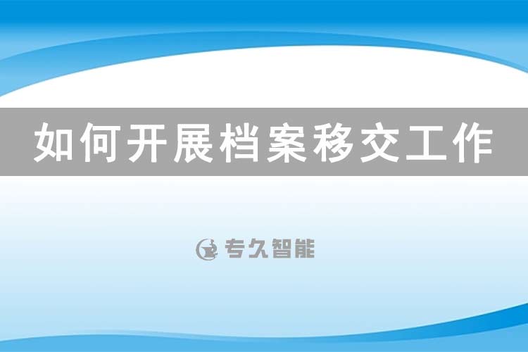 如何開展檔案移交工作-專久智能