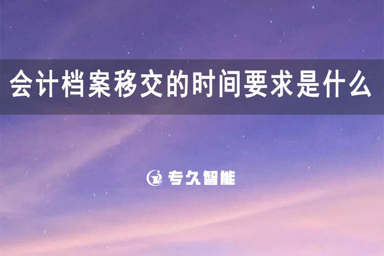 會計檔案移交的時間要求是什么-專久智能