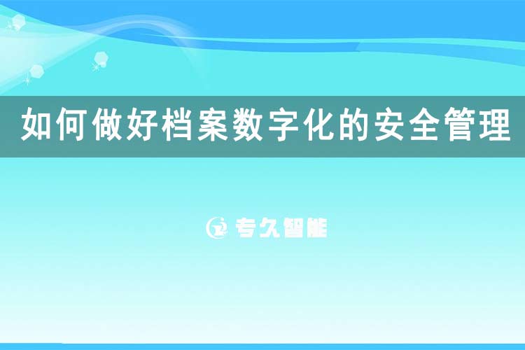 如何做好檔案數(shù)字化的安全管理工作呢？-專久智能