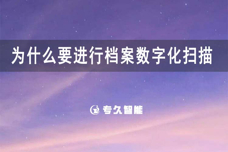 為什么要進行檔案數(shù)字化掃描-專久智能