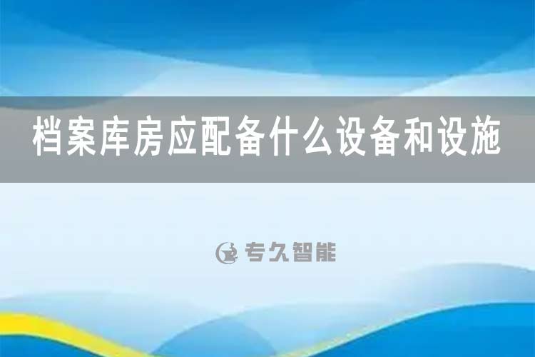 檔案庫房應(yīng)配備什么設(shè)備和設(shè)施-專久智能