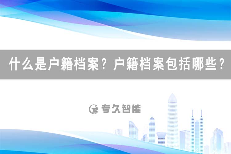 什么是戶籍檔案？戶籍檔案包括哪些？-專久智能