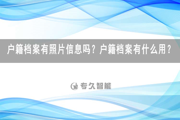 戶籍檔案有照片信息嗎？戶籍檔案有什么用？-專久智能