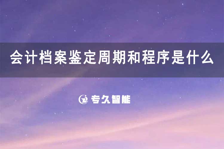 會計檔案鑒定周期和程序是什么-專久智能