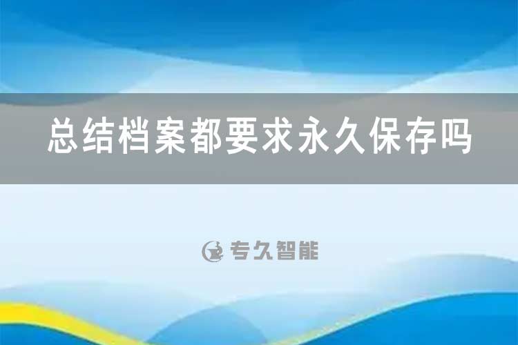 總結(jié)檔案都要求永久保存嗎？-專久智能