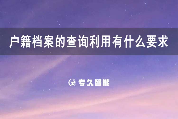 戶籍檔案的查詢利用有什么要求嗎-專(zhuān)久智能