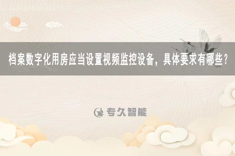 檔案數(shù)字化用房應(yīng)當設(shè)置視頻監(jiān)控設(shè)備，具體要求有哪些？-專久智能