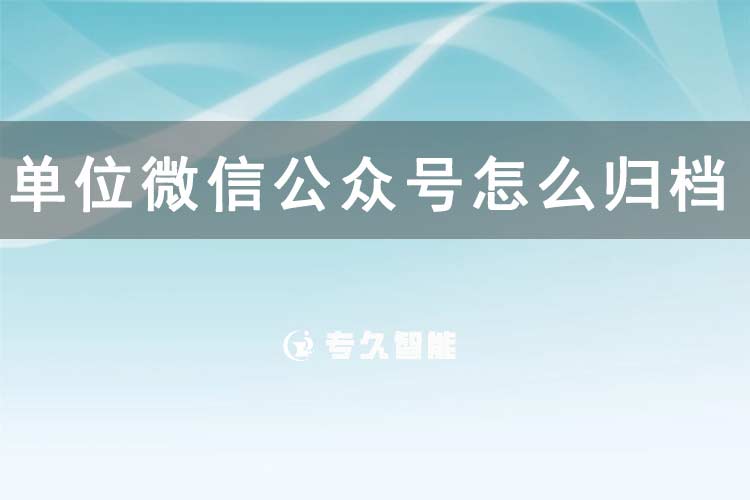 單位微信公眾號怎么歸檔信息-專久智能