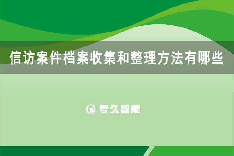信訪案件檔案收集和整理方法有哪些-專(zhuān)久智能