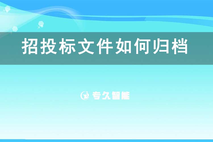 招投標(biāo)文件如何歸檔？-專久智能