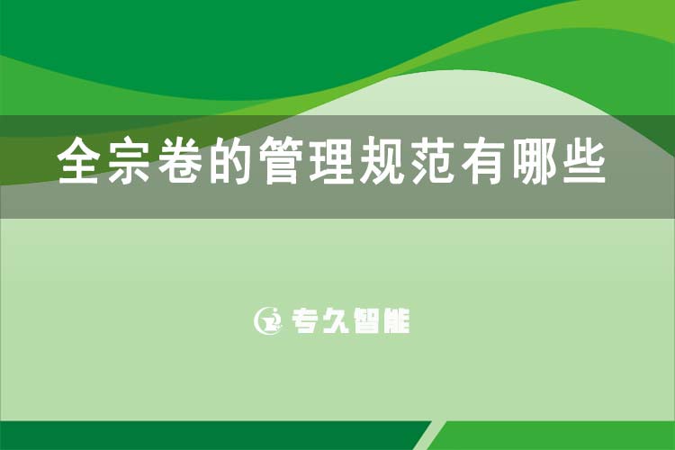 全宗卷的管理規(guī)范有哪些-專(zhuān)久智能