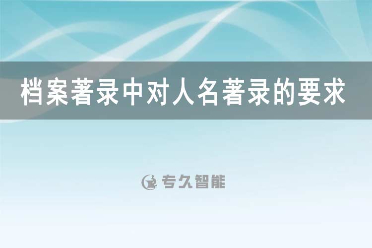 檔案著錄中對人名著錄的要求-專久智能
