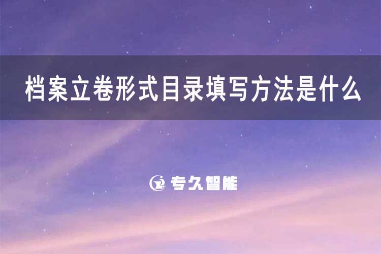 檔案立卷形式目錄填寫方法是什么-檔案科普知識-專久智能