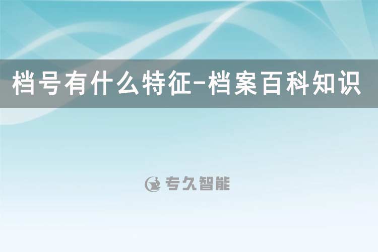 檔號(hào)有什么特征-檔案百科知識(shí)-專(zhuān)久智能