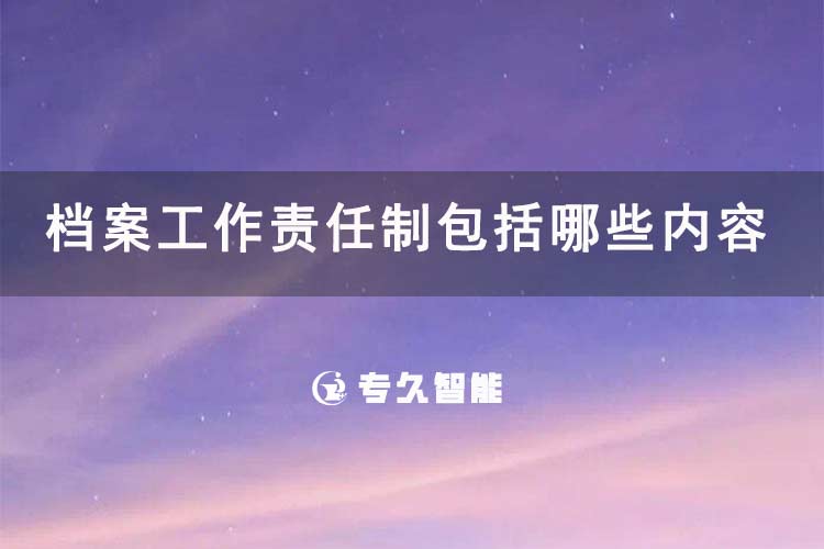 檔案工作責(zé)任制包括哪些內(nèi)容-專久智能