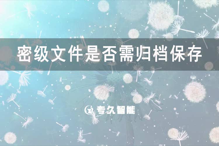 密級(jí)文件是否需歸檔保存-專久智能