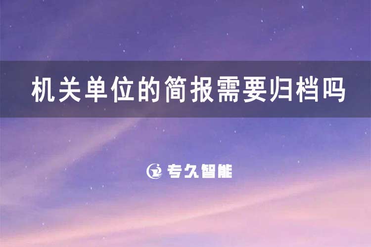 機關(guān)單位的簡報需要歸檔嗎-專久智能