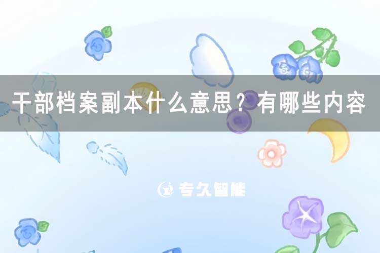 干部檔案副本什么意思？有哪些內(nèi)容-專久智能