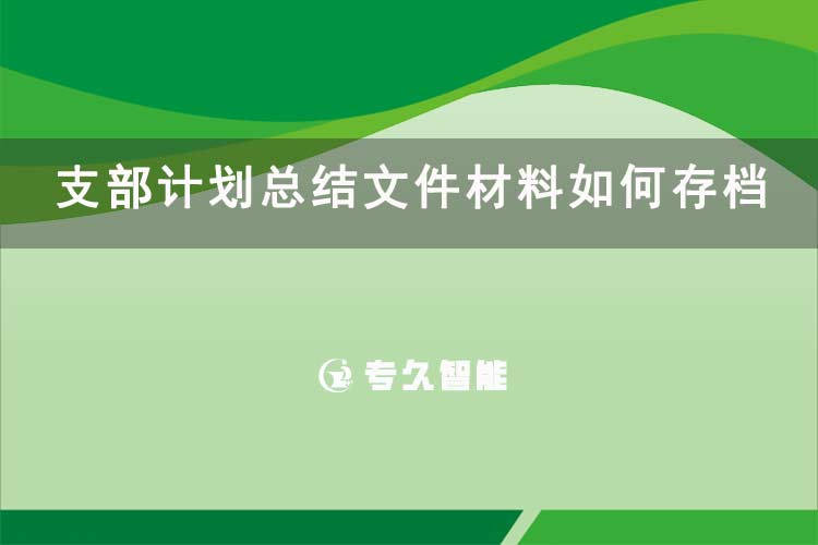 支部計劃總結文件材料如何存檔-專久智能