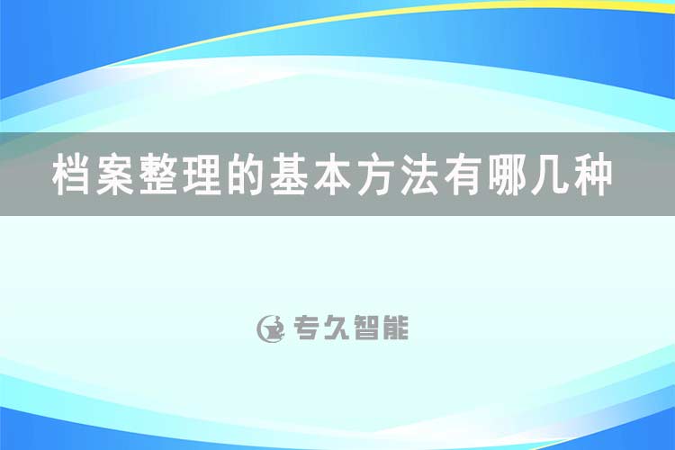 檔案整理的基本方法有哪幾種-專久智能