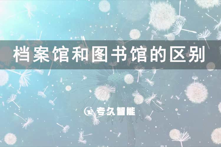 檔案館和圖書館的區(qū)別-專久智能