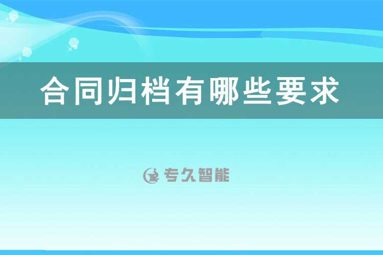 合同歸檔有哪些要求-檔案百科知識-專久智能