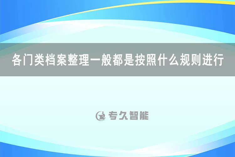 各門類檔案整理一般都是按照什么規(guī)則進(jìn)行-專久智能